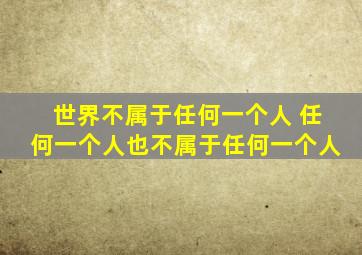 世界不属于任何一个人 任何一个人也不属于任何一个人